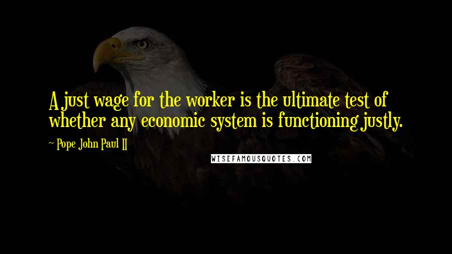 Pope John Paul II Quotes: A just wage for the worker is the ultimate test of whether any economic system is functioning justly.