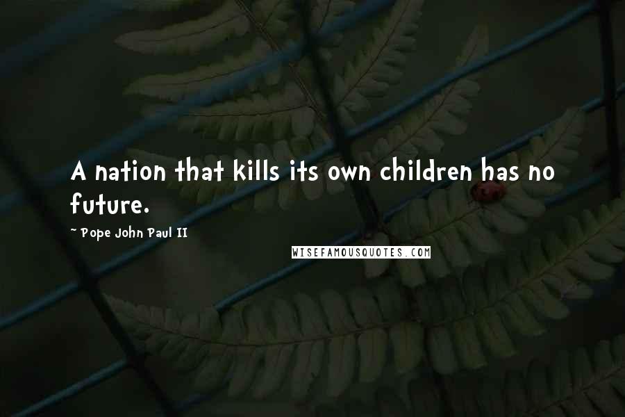 Pope John Paul II Quotes: A nation that kills its own children has no future.