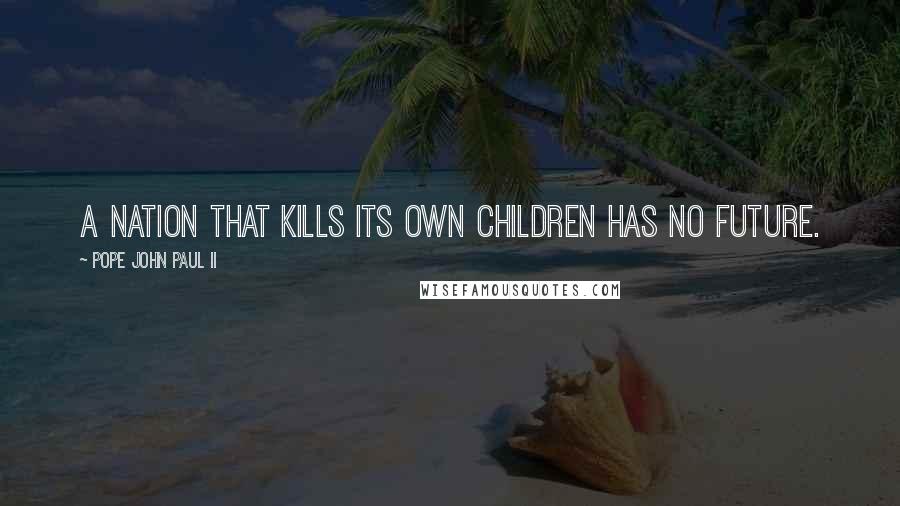 Pope John Paul II Quotes: A nation that kills its own children has no future.