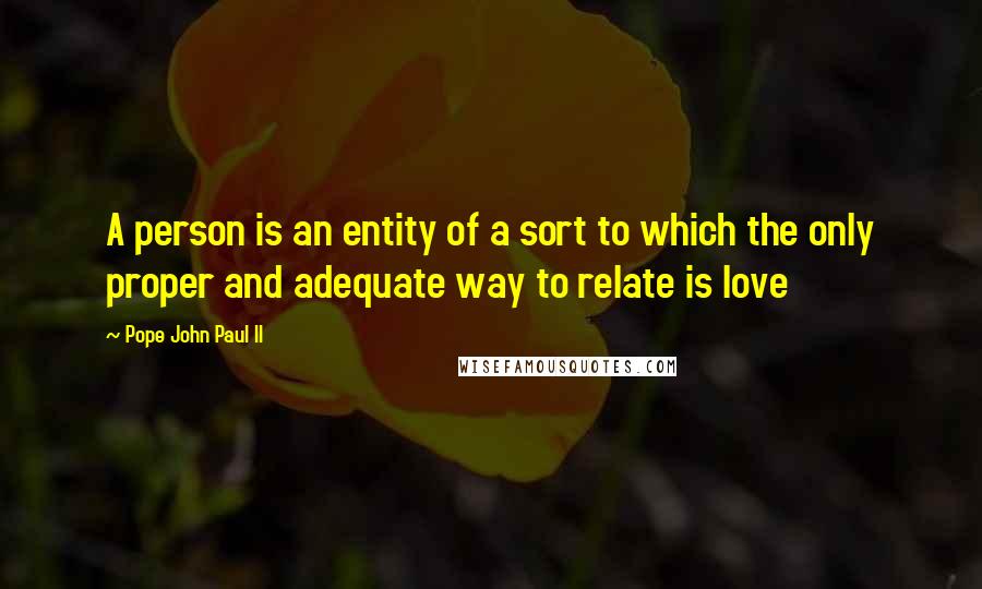 Pope John Paul II Quotes: A person is an entity of a sort to which the only proper and adequate way to relate is love