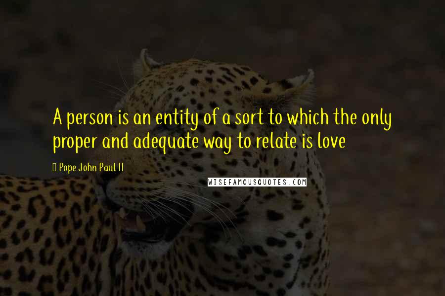 Pope John Paul II Quotes: A person is an entity of a sort to which the only proper and adequate way to relate is love