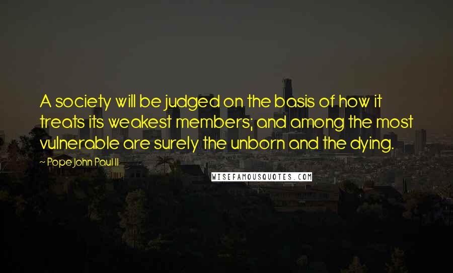 Pope John Paul II Quotes: A society will be judged on the basis of how it treats its weakest members; and among the most vulnerable are surely the unborn and the dying.