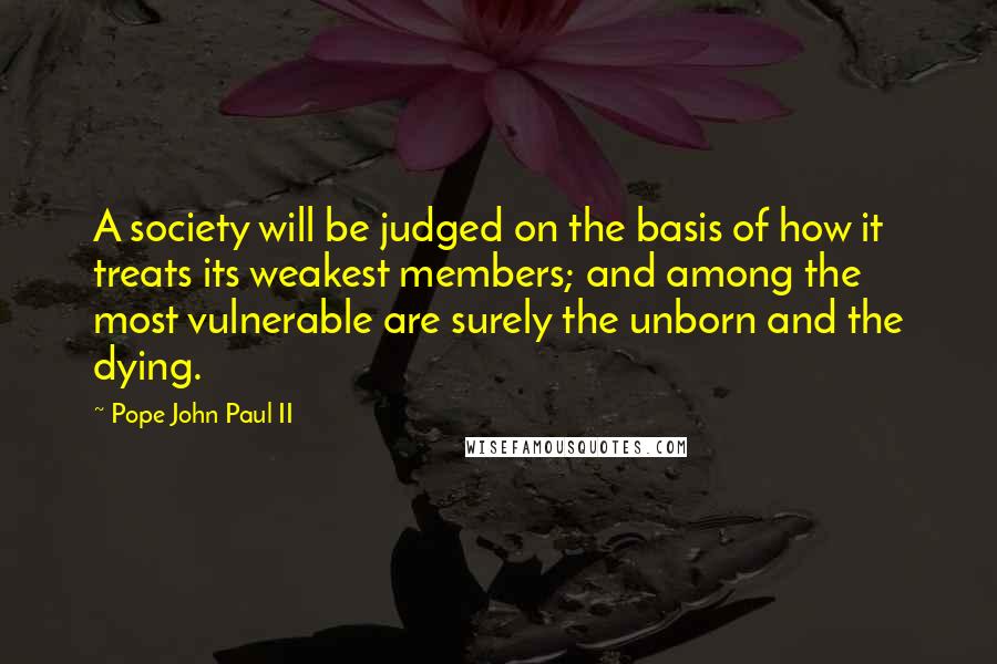 Pope John Paul II Quotes: A society will be judged on the basis of how it treats its weakest members; and among the most vulnerable are surely the unborn and the dying.
