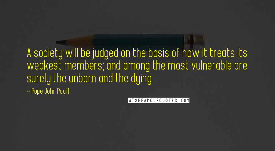 Pope John Paul II Quotes: A society will be judged on the basis of how it treats its weakest members; and among the most vulnerable are surely the unborn and the dying.