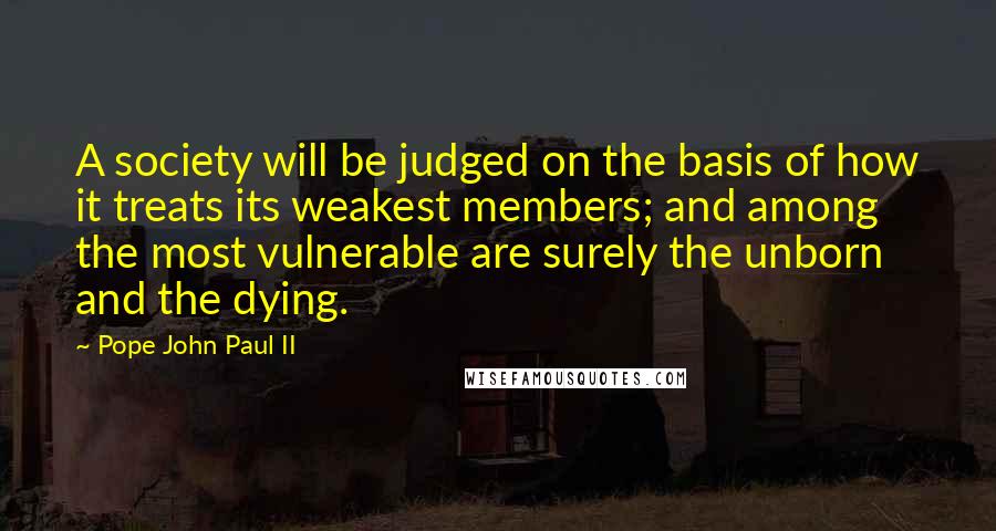 Pope John Paul II Quotes: A society will be judged on the basis of how it treats its weakest members; and among the most vulnerable are surely the unborn and the dying.