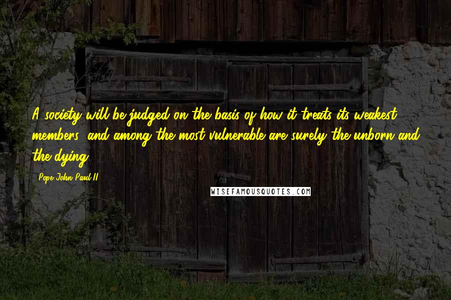 Pope John Paul II Quotes: A society will be judged on the basis of how it treats its weakest members; and among the most vulnerable are surely the unborn and the dying.