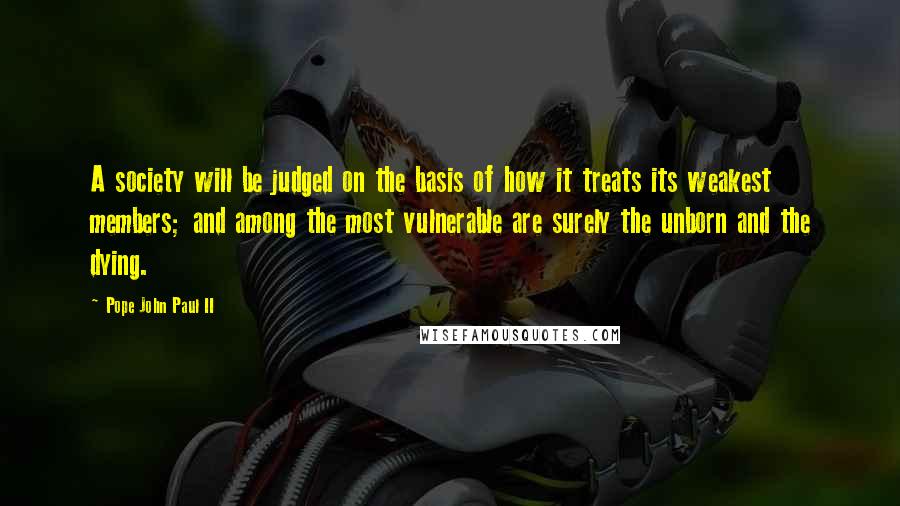 Pope John Paul II Quotes: A society will be judged on the basis of how it treats its weakest members; and among the most vulnerable are surely the unborn and the dying.