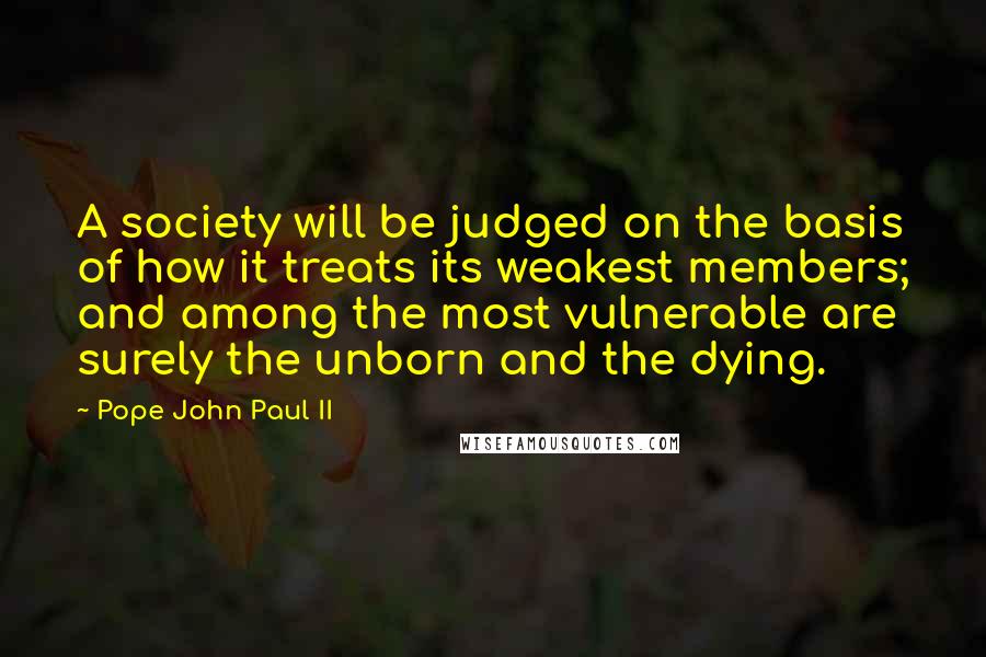 Pope John Paul II Quotes: A society will be judged on the basis of how it treats its weakest members; and among the most vulnerable are surely the unborn and the dying.