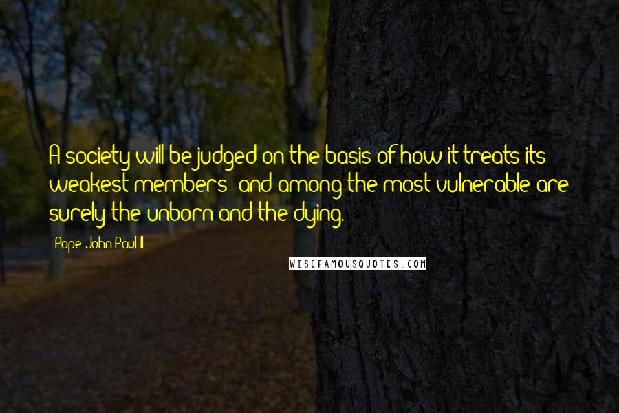 Pope John Paul II Quotes: A society will be judged on the basis of how it treats its weakest members; and among the most vulnerable are surely the unborn and the dying.