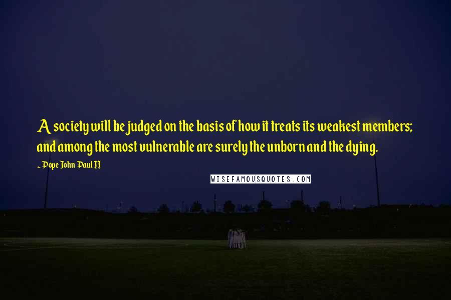 Pope John Paul II Quotes: A society will be judged on the basis of how it treats its weakest members; and among the most vulnerable are surely the unborn and the dying.