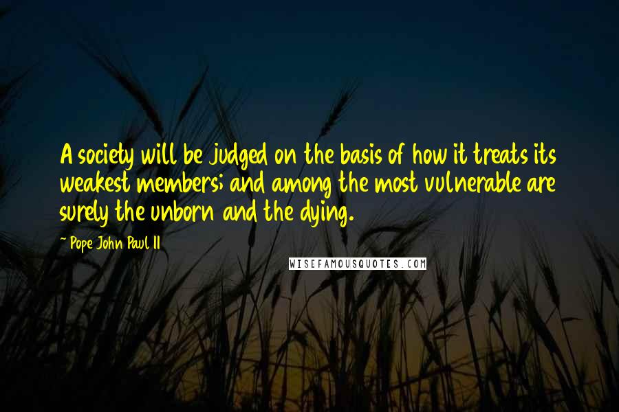 Pope John Paul II Quotes: A society will be judged on the basis of how it treats its weakest members; and among the most vulnerable are surely the unborn and the dying.