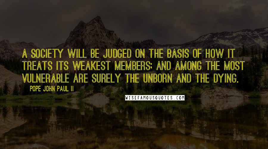 Pope John Paul II Quotes: A society will be judged on the basis of how it treats its weakest members; and among the most vulnerable are surely the unborn and the dying.