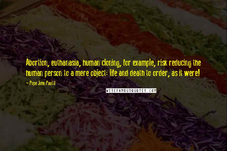 Pope John Paul II Quotes: Abortion, euthanasia, human cloning, for example, risk reducing the human person to a mere object: life and death to order, as it were!