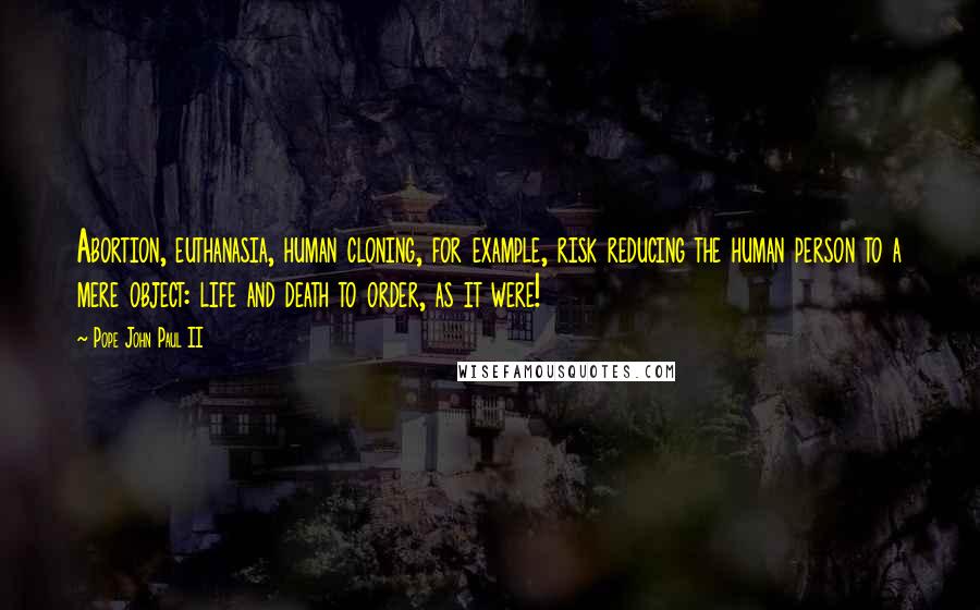 Pope John Paul II Quotes: Abortion, euthanasia, human cloning, for example, risk reducing the human person to a mere object: life and death to order, as it were!