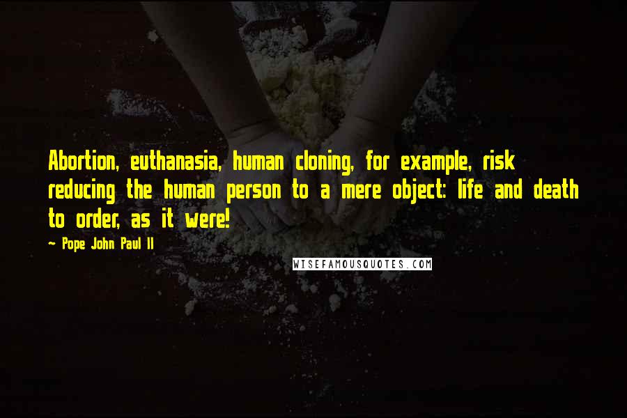 Pope John Paul II Quotes: Abortion, euthanasia, human cloning, for example, risk reducing the human person to a mere object: life and death to order, as it were!