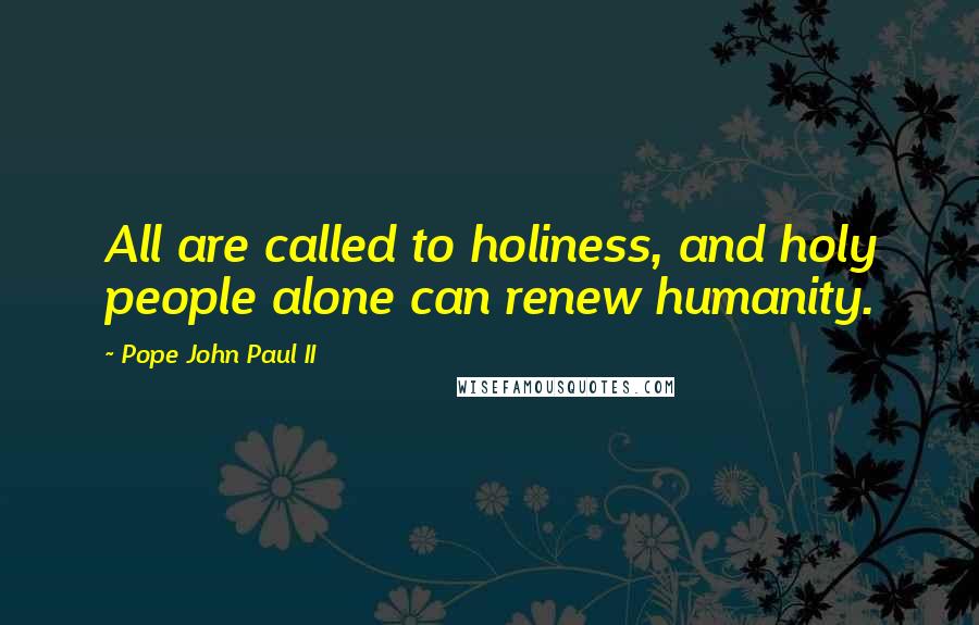 Pope John Paul II Quotes: All are called to holiness, and holy people alone can renew humanity.