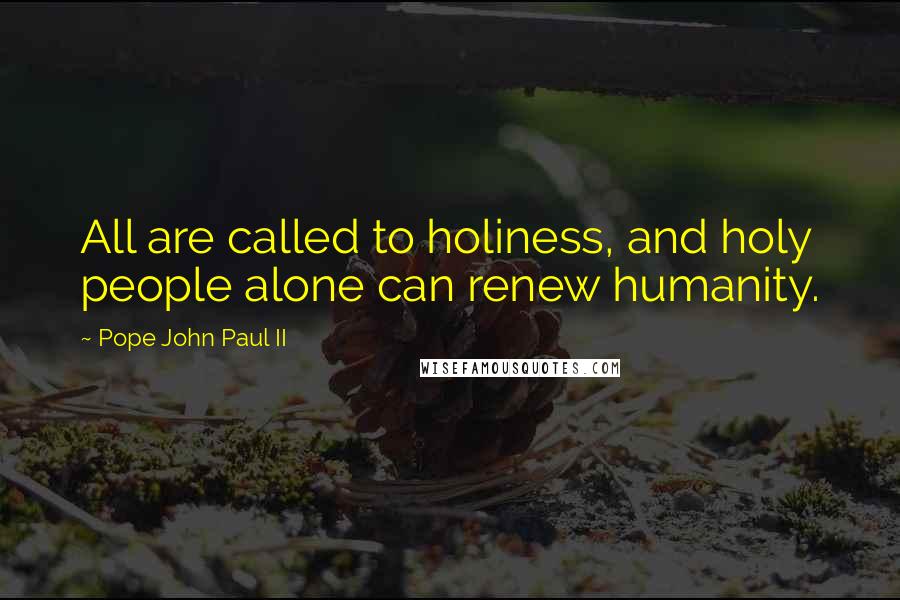 Pope John Paul II Quotes: All are called to holiness, and holy people alone can renew humanity.