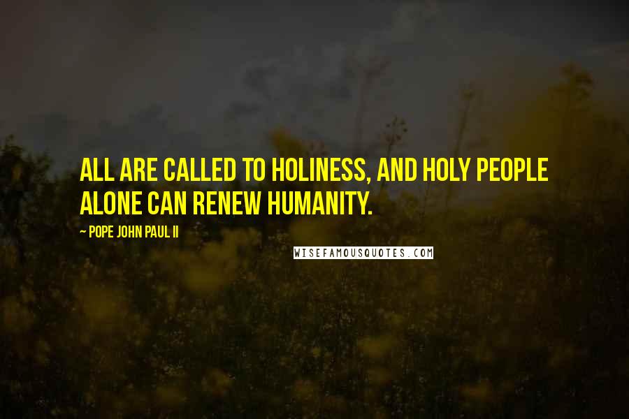Pope John Paul II Quotes: All are called to holiness, and holy people alone can renew humanity.