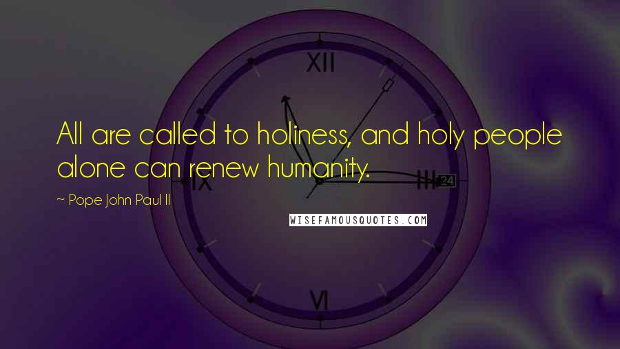 Pope John Paul II Quotes: All are called to holiness, and holy people alone can renew humanity.