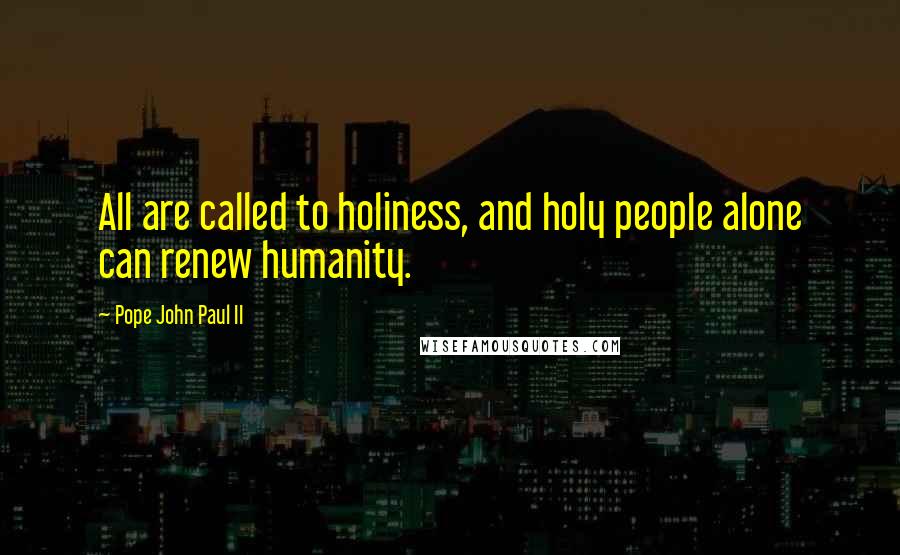 Pope John Paul II Quotes: All are called to holiness, and holy people alone can renew humanity.
