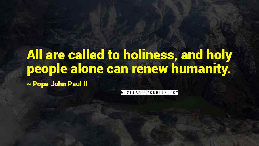 Pope John Paul II Quotes: All are called to holiness, and holy people alone can renew humanity.
