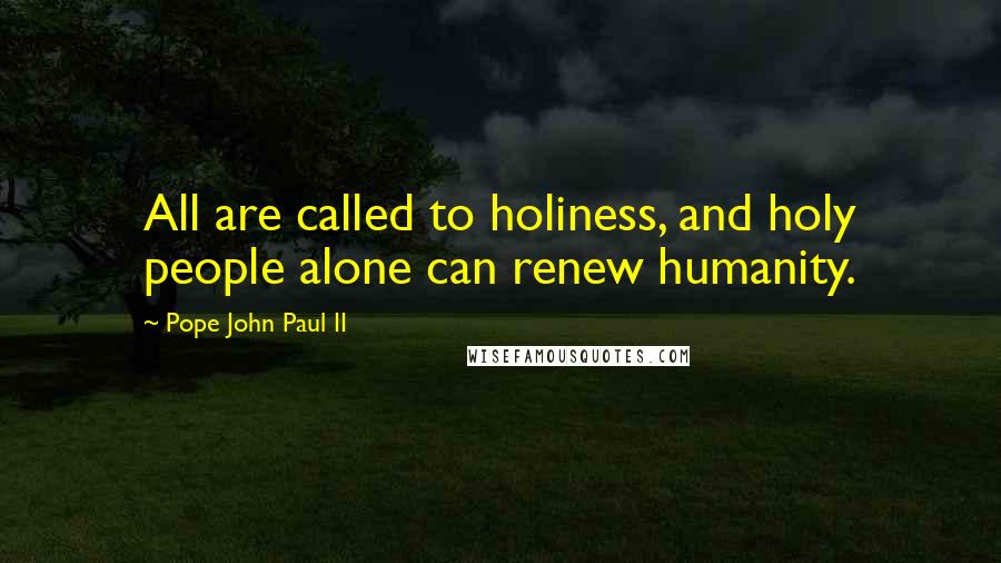 Pope John Paul II Quotes: All are called to holiness, and holy people alone can renew humanity.