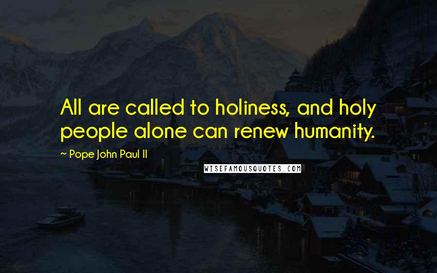 Pope John Paul II Quotes: All are called to holiness, and holy people alone can renew humanity.