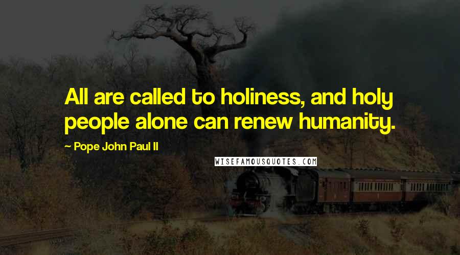 Pope John Paul II Quotes: All are called to holiness, and holy people alone can renew humanity.