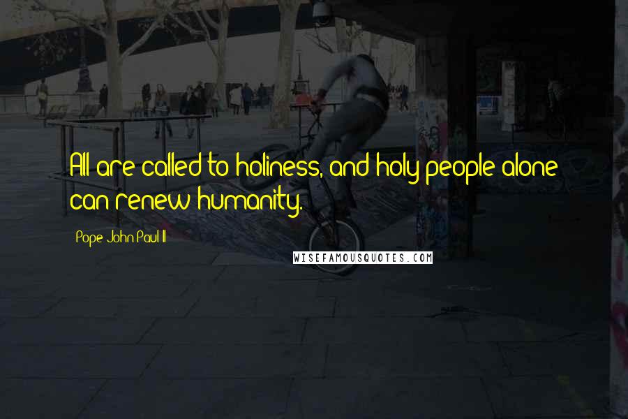 Pope John Paul II Quotes: All are called to holiness, and holy people alone can renew humanity.