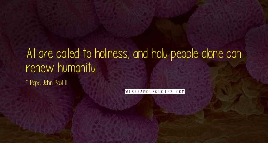 Pope John Paul II Quotes: All are called to holiness, and holy people alone can renew humanity.
