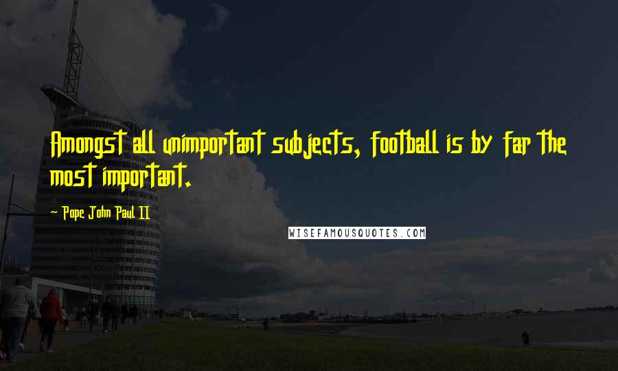 Pope John Paul II Quotes: Amongst all unimportant subjects, football is by far the most important.
