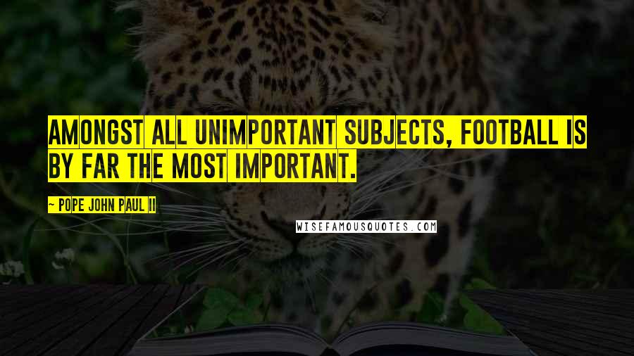 Pope John Paul II Quotes: Amongst all unimportant subjects, football is by far the most important.