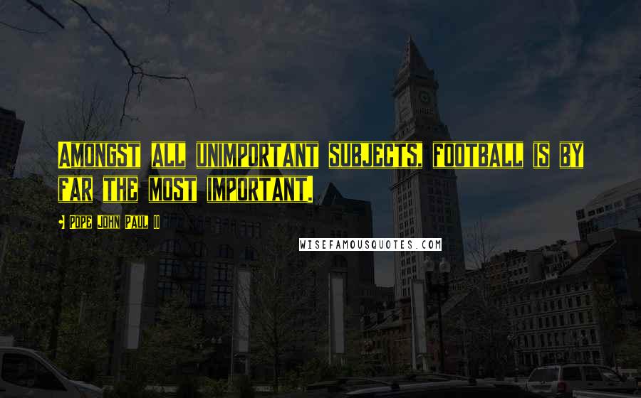 Pope John Paul II Quotes: Amongst all unimportant subjects, football is by far the most important.