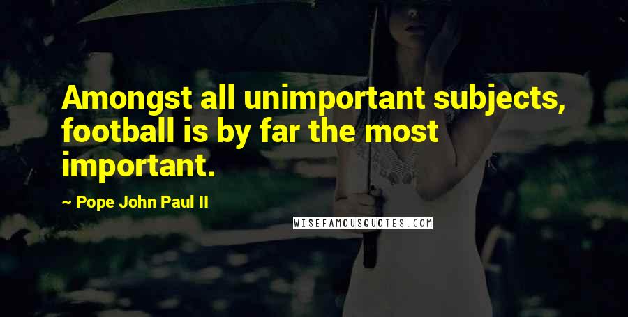 Pope John Paul II Quotes: Amongst all unimportant subjects, football is by far the most important.