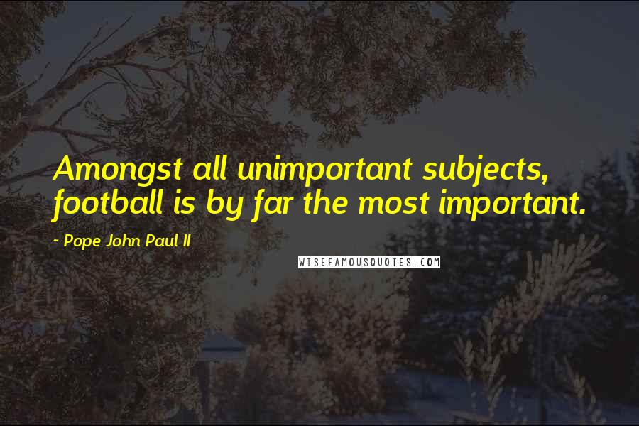 Pope John Paul II Quotes: Amongst all unimportant subjects, football is by far the most important.