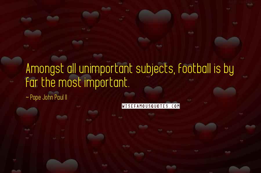 Pope John Paul II Quotes: Amongst all unimportant subjects, football is by far the most important.