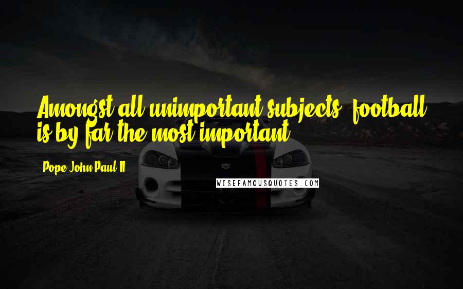 Pope John Paul II Quotes: Amongst all unimportant subjects, football is by far the most important.
