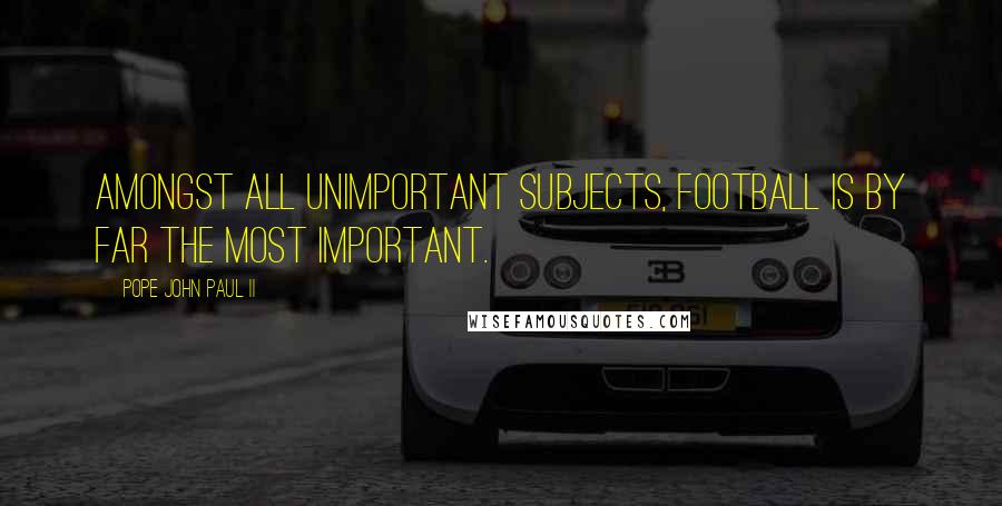 Pope John Paul II Quotes: Amongst all unimportant subjects, football is by far the most important.