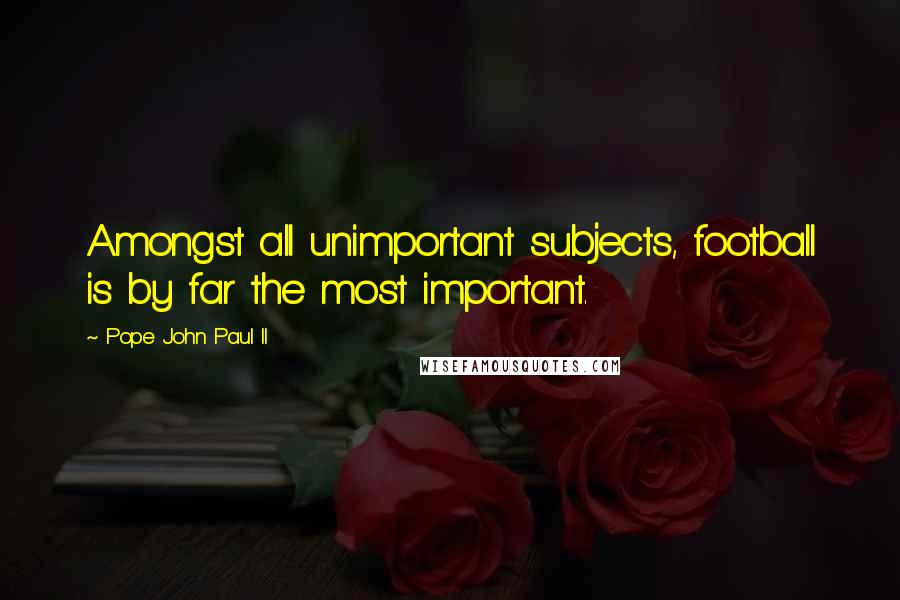 Pope John Paul II Quotes: Amongst all unimportant subjects, football is by far the most important.