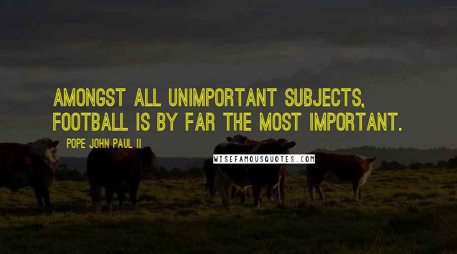 Pope John Paul II Quotes: Amongst all unimportant subjects, football is by far the most important.