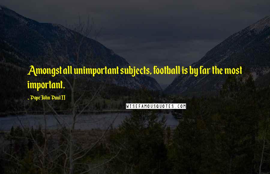 Pope John Paul II Quotes: Amongst all unimportant subjects, football is by far the most important.