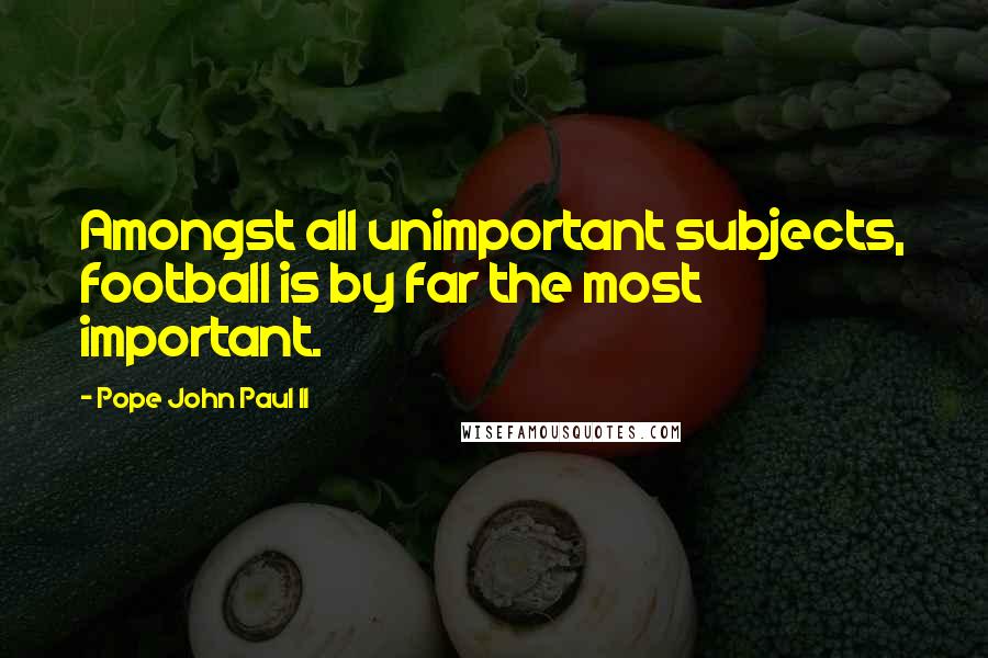 Pope John Paul II Quotes: Amongst all unimportant subjects, football is by far the most important.