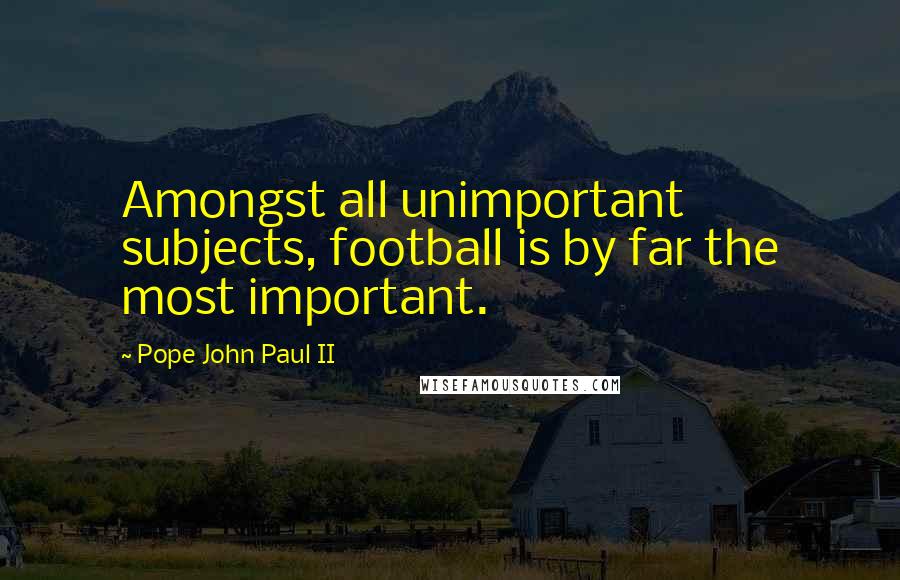Pope John Paul II Quotes: Amongst all unimportant subjects, football is by far the most important.