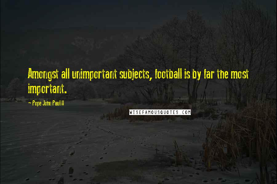 Pope John Paul II Quotes: Amongst all unimportant subjects, football is by far the most important.