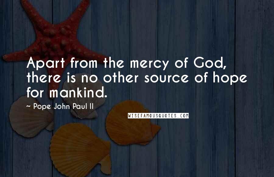 Pope John Paul II Quotes: Apart from the mercy of God, there is no other source of hope for mankind.