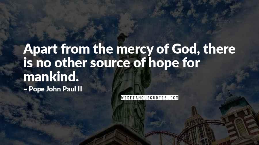 Pope John Paul II Quotes: Apart from the mercy of God, there is no other source of hope for mankind.