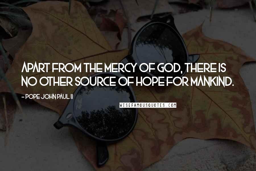 Pope John Paul II Quotes: Apart from the mercy of God, there is no other source of hope for mankind.
