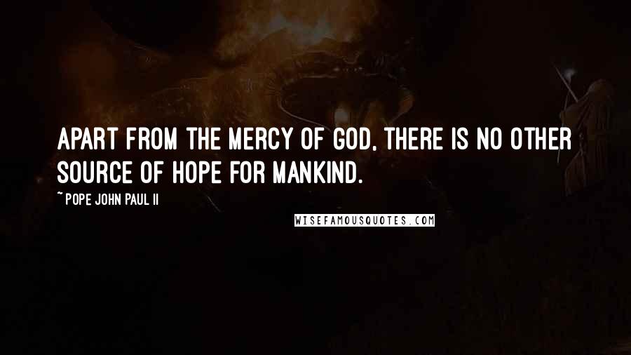 Pope John Paul II Quotes: Apart from the mercy of God, there is no other source of hope for mankind.