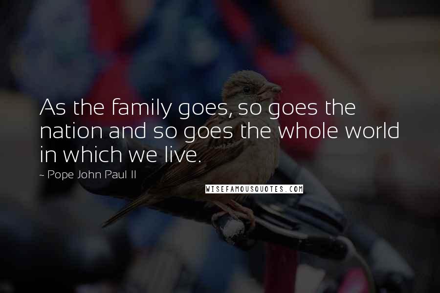 Pope John Paul II Quotes: As the family goes, so goes the nation and so goes the whole world in which we live.