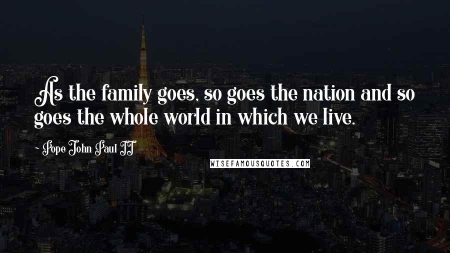 Pope John Paul II Quotes: As the family goes, so goes the nation and so goes the whole world in which we live.